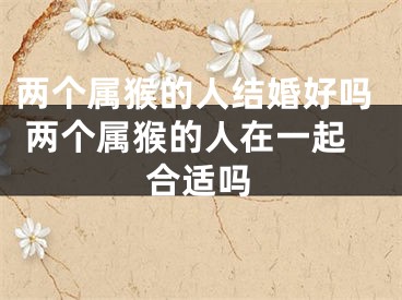 两个属猴的人结婚好吗 两个属猴的人在一起合适吗