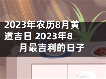 2023年农历8月黄道吉日 2023年8月最吉利的日子