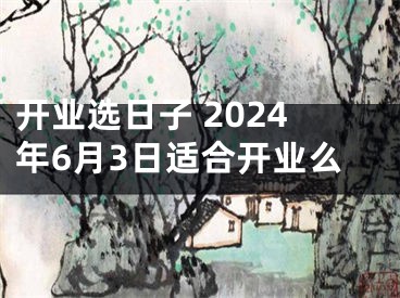 开业选日子 2024年6月3日适合开业么