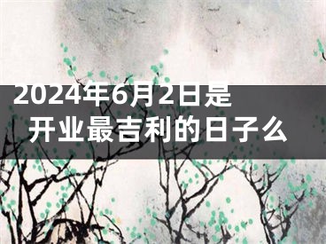 2024年6月2日是开业最吉利的日子么