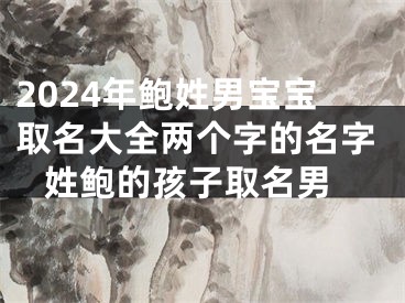 2024年鲍姓男宝宝取名大全两个字的名字 姓鲍的孩子取名男