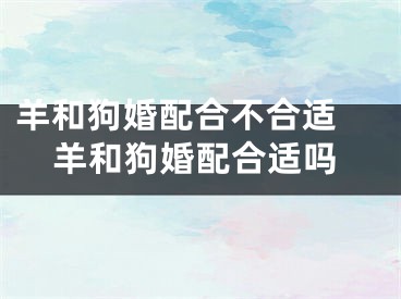 羊和狗婚配合不合适 羊和狗婚配合适吗