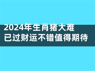 2024年生肖猪大难已过财运不错值得期待