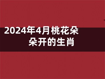 2024年4月桃花朵朵开的生肖