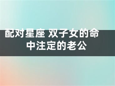 配对星座 双子女的命中注定的老公