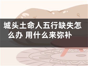 城头土命人五行缺失怎么办 用什么来弥补