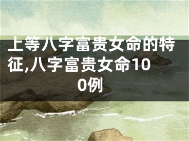 上等八字富贵女命的特征,八字富贵女命100例