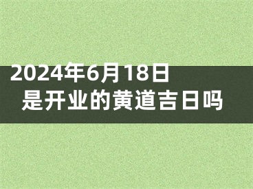 2024年6月18日是开业的黄道吉日吗