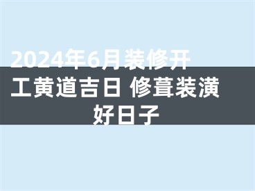 2024年6月装修开工黄道吉日 修葺装潢好日子