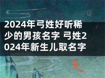 2024年弓姓好听稀少的男孩名字 弓姓2024年新生儿取名字