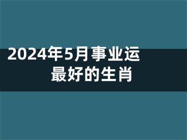 2024年5月事业运最好的生肖