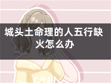 城头土命理的人五行缺火怎么办