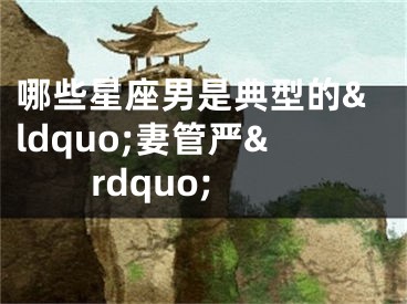哪些星座男是典型的&ldquo;妻管严&rdquo;