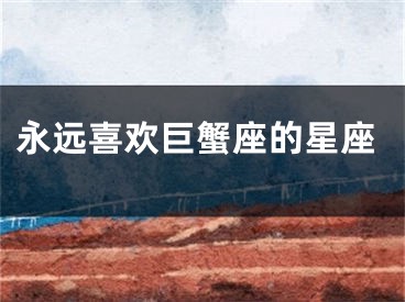 永远喜欢巨蟹座的星座