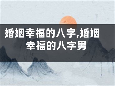 婚姻幸福的八字,婚姻幸福的八字男