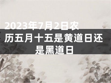 2023年7月2日农历五月十五是黄道日还是黑道日
