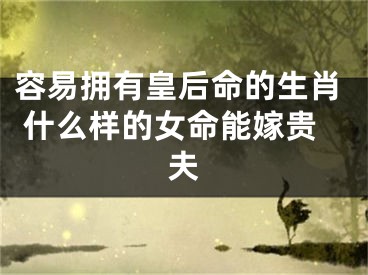 容易拥有皇后命的生肖 什么样的女命能嫁贵夫