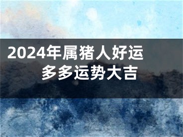 2024年属猪人好运多多运势大吉