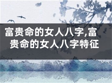 富贵命的女人八字,富贵命的女人八字特征
