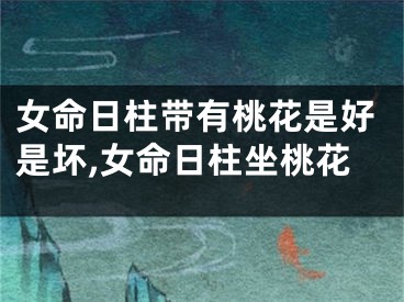 女命日柱带有桃花是好是坏,女命日柱坐桃花