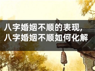 八字婚姻不顺的表现,八字婚姻不顺如何化解