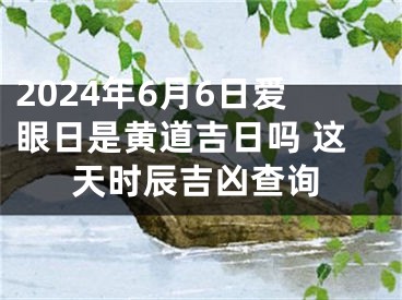 2024年6月6日爱眼日是黄道吉日吗 这天时辰吉凶查询
