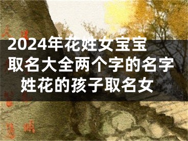 2024年花姓女宝宝取名大全两个字的名字 姓花的孩子取名女