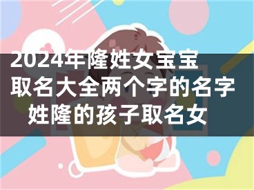 2024年隆姓女宝宝取名大全两个字的名字 姓隆的孩子取名女