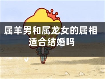属羊男和属龙女的属相适合结婚吗