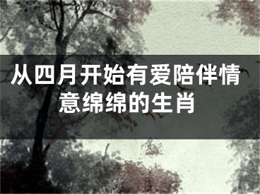 从四月开始有爱陪伴情意绵绵的生肖