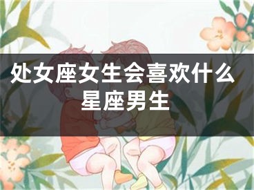 处女座女生会喜欢什么星座男生