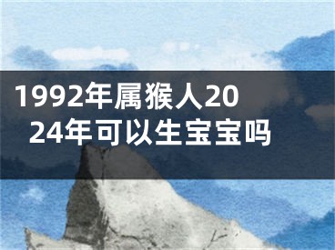 1992年属猴人2024年可以生宝宝吗