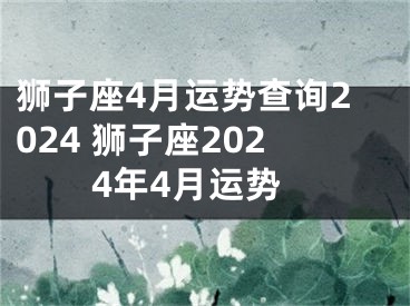 狮子座4月运势查询2024 狮子座2024年4月运势