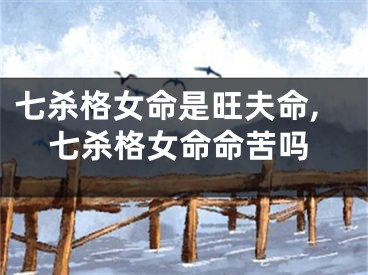 七杀格女命是旺夫命,七杀格女命命苦吗