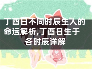 丁酉日不同时辰生人的命运解析,丁酉日生于各时辰详解