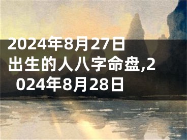 2024年8月27日出生的人八字命盘,2024年8月28日
