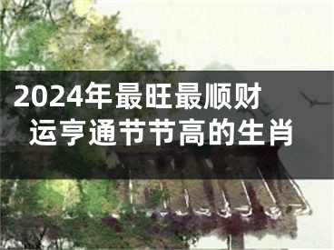 2024年最旺最顺财运亨通节节高的生肖