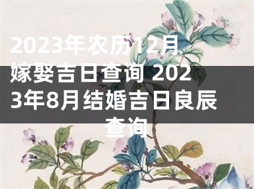2023年农历12月嫁娶吉日查询 2023年8月结婚吉日良辰查询