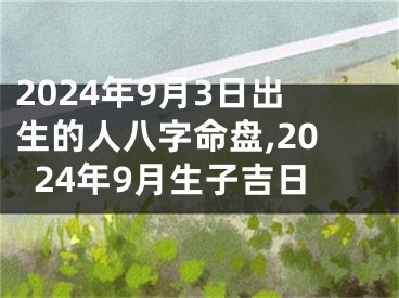 2024年9月3日出生的人八字命盘,2024年9月生子吉日