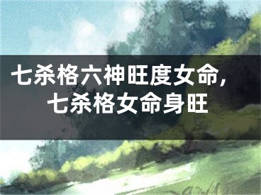 七杀格六神旺度女命,七杀格女命身旺