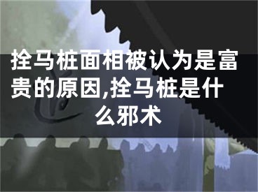 拴马桩面相被认为是富贵的原因,拴马桩是什么邪术