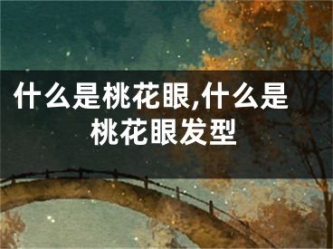 什么是桃花眼,什么是桃花眼发型