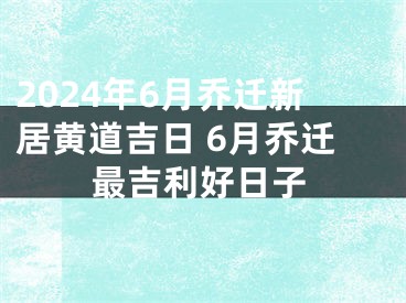 2024年6月乔迁新居黄道吉日 6月乔迁最吉利好日子