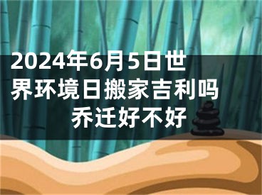 2024年6月5日世界环境日搬家吉利吗 乔迁好不好