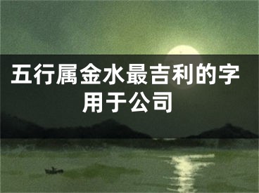 五行属金水最吉利的字用于公司