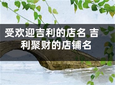 受欢迎吉利的店名 吉利聚财的店铺名
