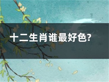 十二生肖谁最好色?