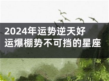 2024年运势逆天好运爆棚势不可挡的星座