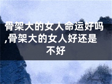 骨架大的女人命运好吗,骨架大的女人好还是不好