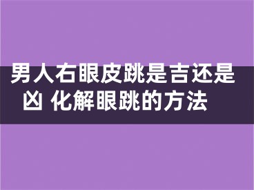 男人右眼皮跳是吉还是凶 化解眼跳的方法